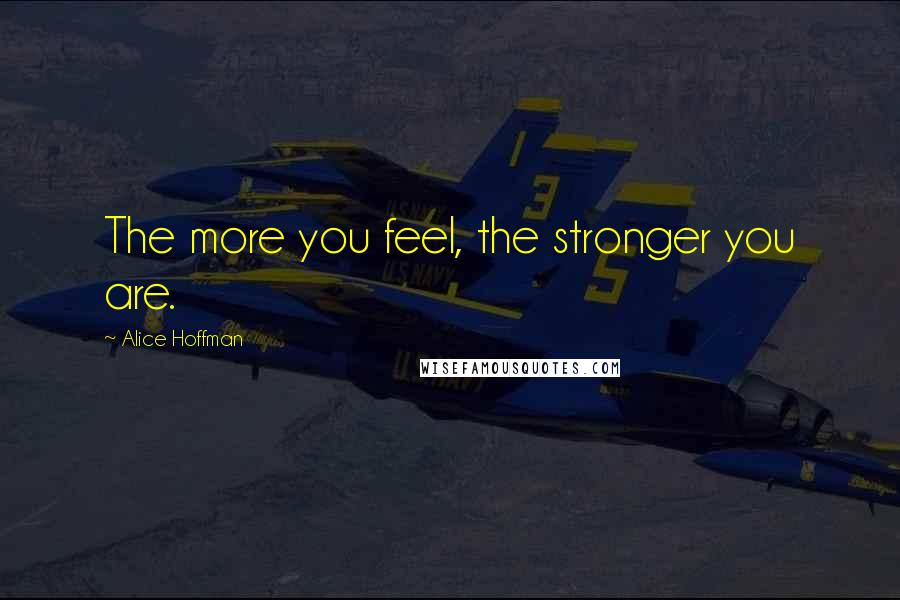 Alice Hoffman Quotes: The more you feel, the stronger you are.