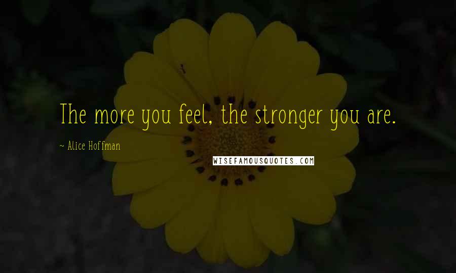 Alice Hoffman Quotes: The more you feel, the stronger you are.