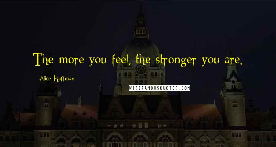 Alice Hoffman Quotes: The more you feel, the stronger you are.