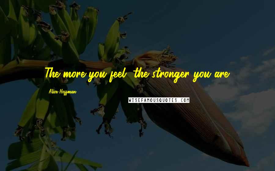 Alice Hoffman Quotes: The more you feel, the stronger you are.