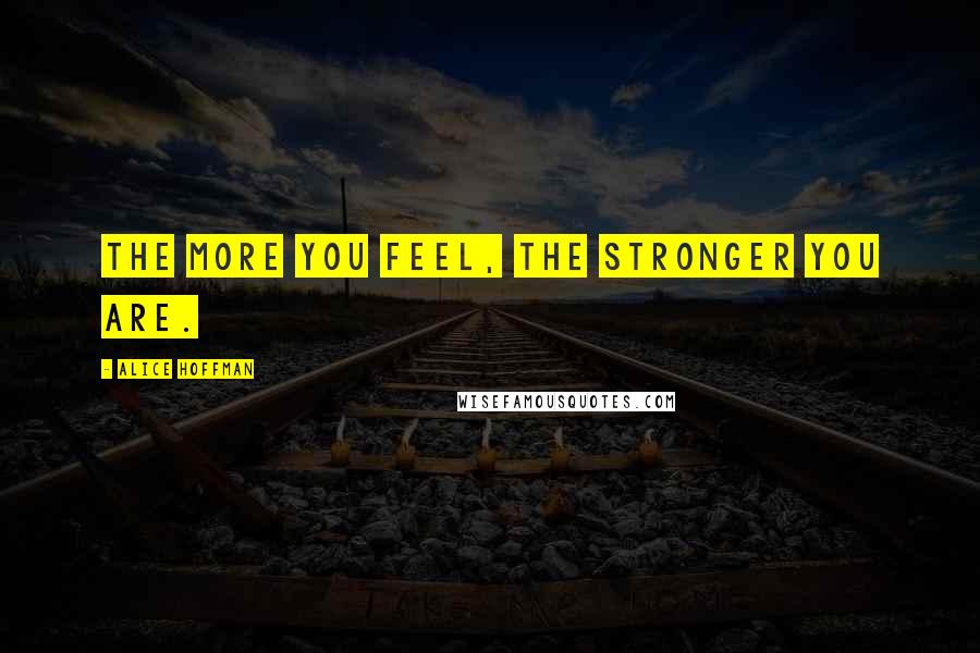 Alice Hoffman Quotes: The more you feel, the stronger you are.