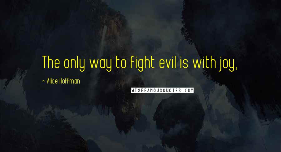 Alice Hoffman Quotes: The only way to fight evil is with joy,