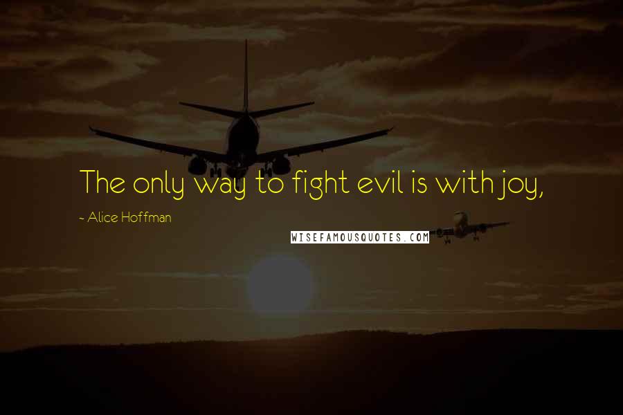 Alice Hoffman Quotes: The only way to fight evil is with joy,