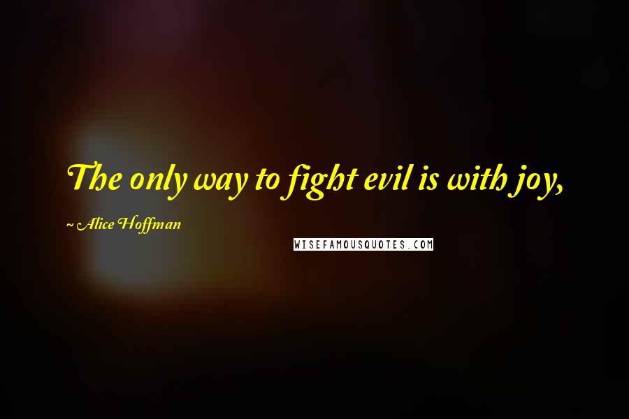 Alice Hoffman Quotes: The only way to fight evil is with joy,