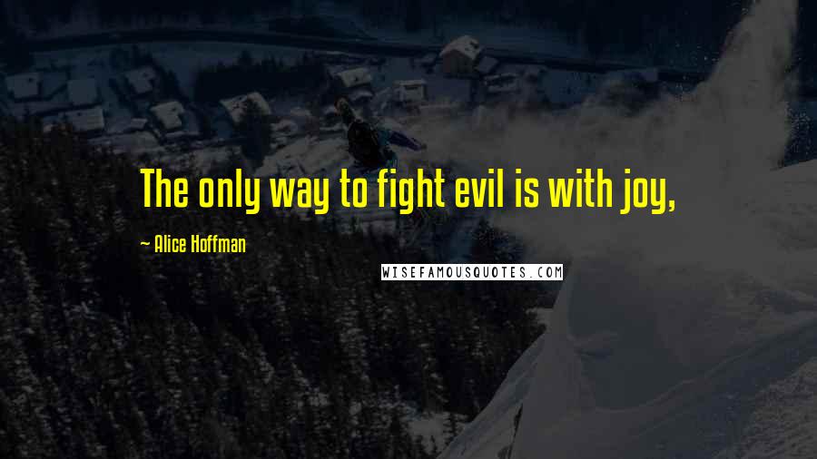 Alice Hoffman Quotes: The only way to fight evil is with joy,