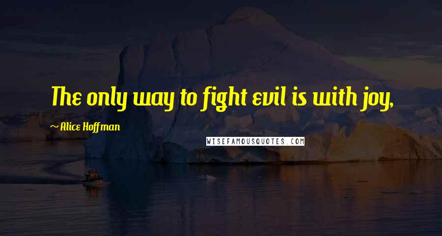 Alice Hoffman Quotes: The only way to fight evil is with joy,