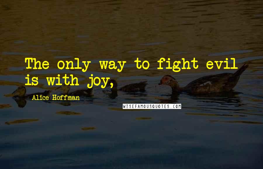 Alice Hoffman Quotes: The only way to fight evil is with joy,