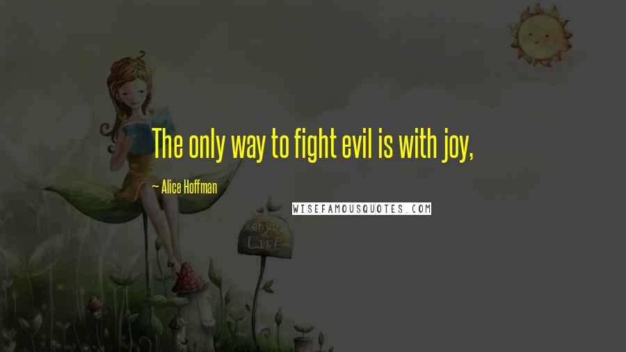 Alice Hoffman Quotes: The only way to fight evil is with joy,