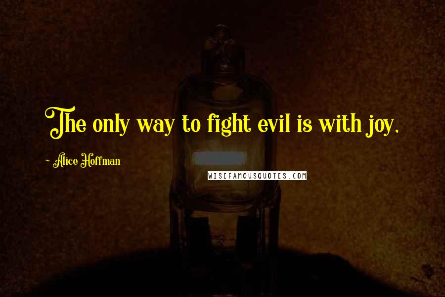 Alice Hoffman Quotes: The only way to fight evil is with joy,