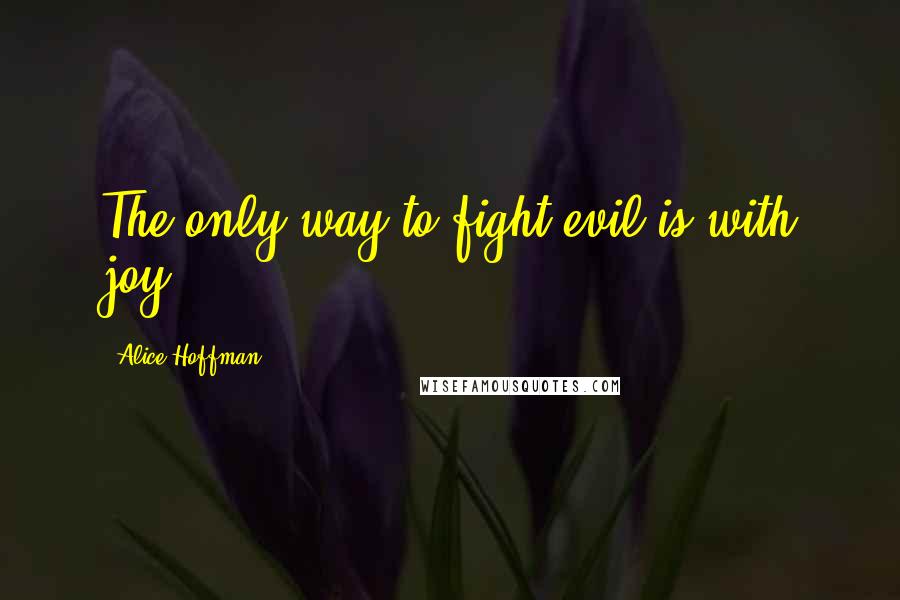 Alice Hoffman Quotes: The only way to fight evil is with joy,