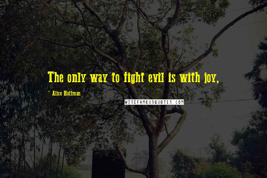 Alice Hoffman Quotes: The only way to fight evil is with joy,