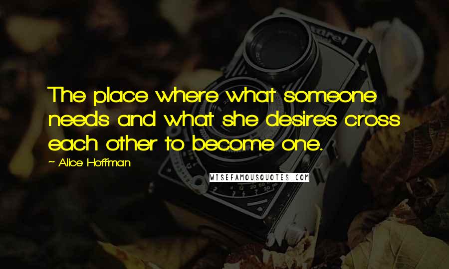 Alice Hoffman Quotes: The place where what someone needs and what she desires cross each other to become one.
