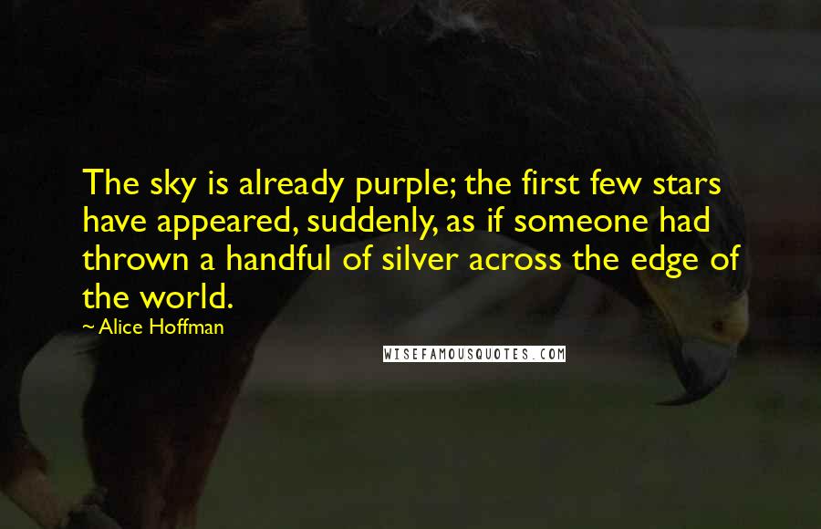 Alice Hoffman Quotes: The sky is already purple; the first few stars have appeared, suddenly, as if someone had thrown a handful of silver across the edge of the world.