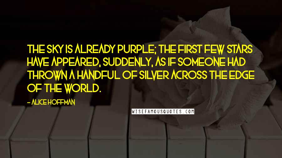 Alice Hoffman Quotes: The sky is already purple; the first few stars have appeared, suddenly, as if someone had thrown a handful of silver across the edge of the world.