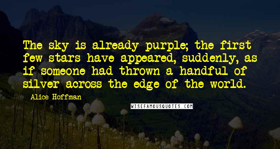 Alice Hoffman Quotes: The sky is already purple; the first few stars have appeared, suddenly, as if someone had thrown a handful of silver across the edge of the world.