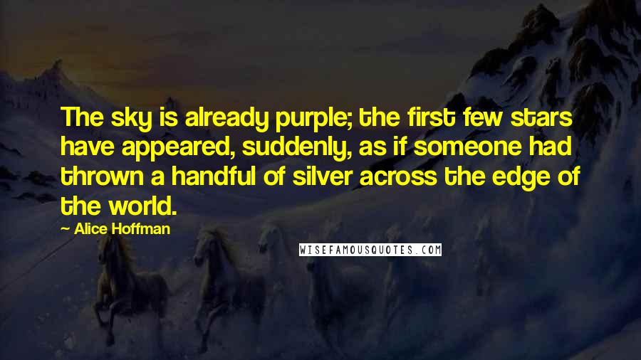 Alice Hoffman Quotes: The sky is already purple; the first few stars have appeared, suddenly, as if someone had thrown a handful of silver across the edge of the world.