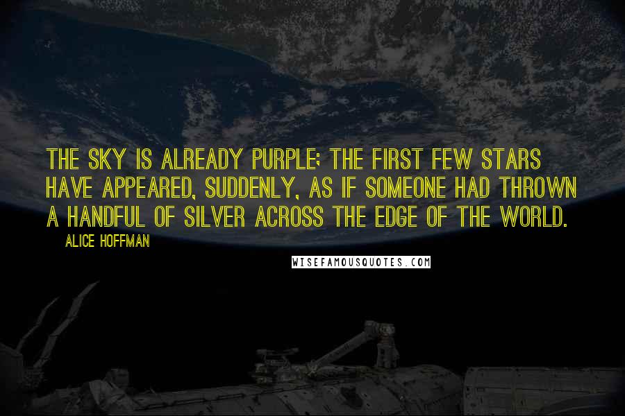 Alice Hoffman Quotes: The sky is already purple; the first few stars have appeared, suddenly, as if someone had thrown a handful of silver across the edge of the world.