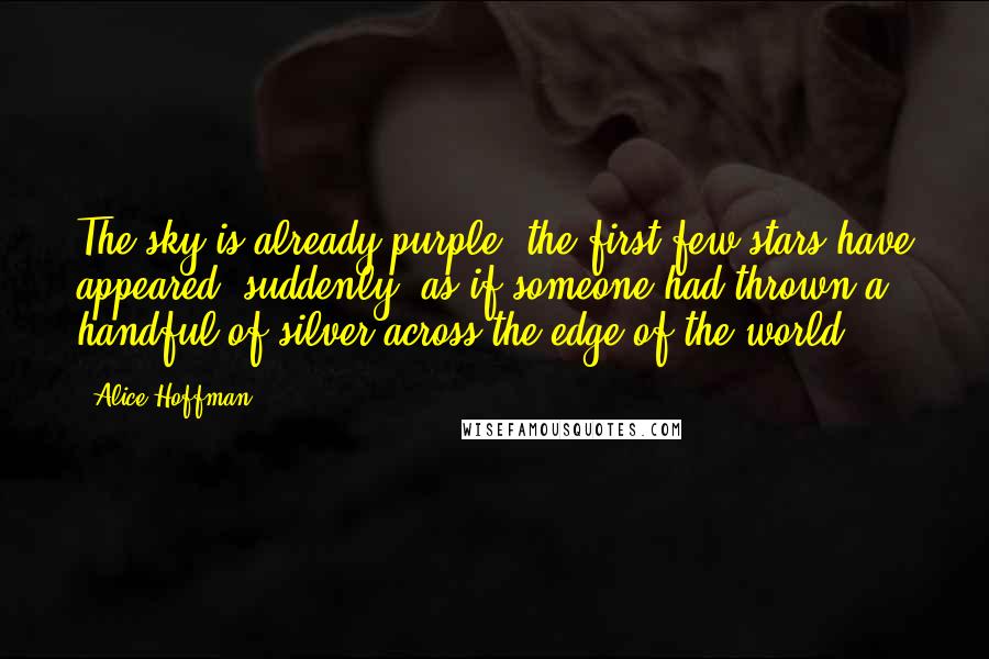 Alice Hoffman Quotes: The sky is already purple; the first few stars have appeared, suddenly, as if someone had thrown a handful of silver across the edge of the world.