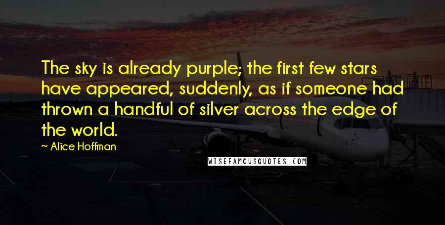 Alice Hoffman Quotes: The sky is already purple; the first few stars have appeared, suddenly, as if someone had thrown a handful of silver across the edge of the world.