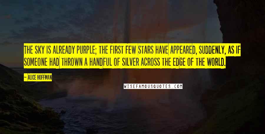 Alice Hoffman Quotes: The sky is already purple; the first few stars have appeared, suddenly, as if someone had thrown a handful of silver across the edge of the world.