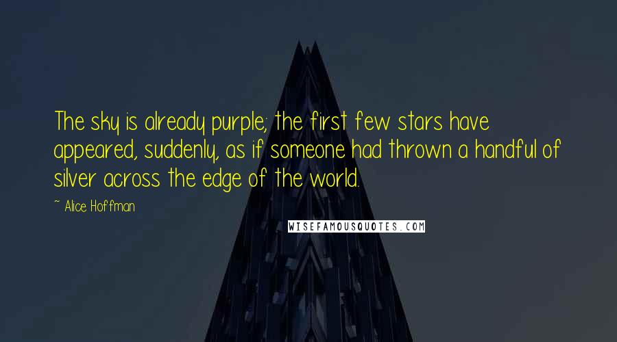 Alice Hoffman Quotes: The sky is already purple; the first few stars have appeared, suddenly, as if someone had thrown a handful of silver across the edge of the world.