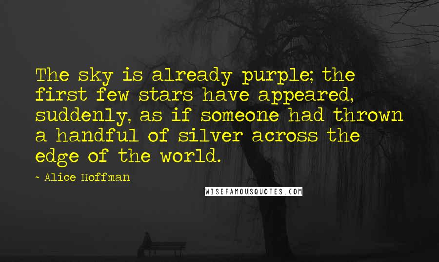 Alice Hoffman Quotes: The sky is already purple; the first few stars have appeared, suddenly, as if someone had thrown a handful of silver across the edge of the world.
