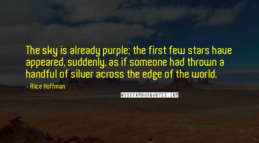 Alice Hoffman Quotes: The sky is already purple; the first few stars have appeared, suddenly, as if someone had thrown a handful of silver across the edge of the world.