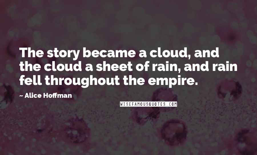 Alice Hoffman Quotes: The story became a cloud, and the cloud a sheet of rain, and rain fell throughout the empire.