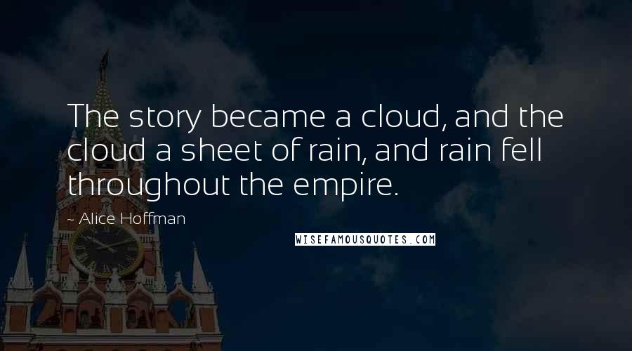 Alice Hoffman Quotes: The story became a cloud, and the cloud a sheet of rain, and rain fell throughout the empire.
