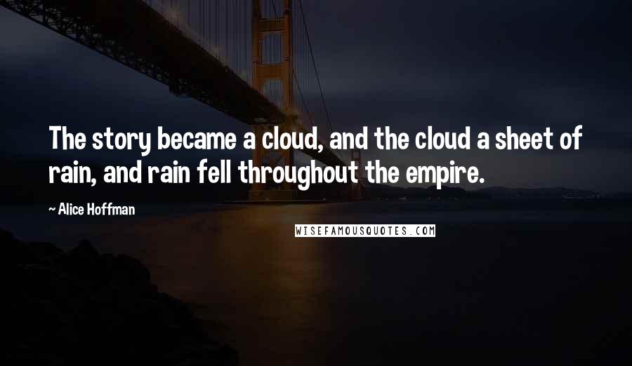Alice Hoffman Quotes: The story became a cloud, and the cloud a sheet of rain, and rain fell throughout the empire.