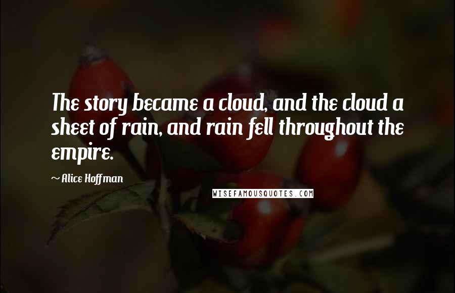 Alice Hoffman Quotes: The story became a cloud, and the cloud a sheet of rain, and rain fell throughout the empire.