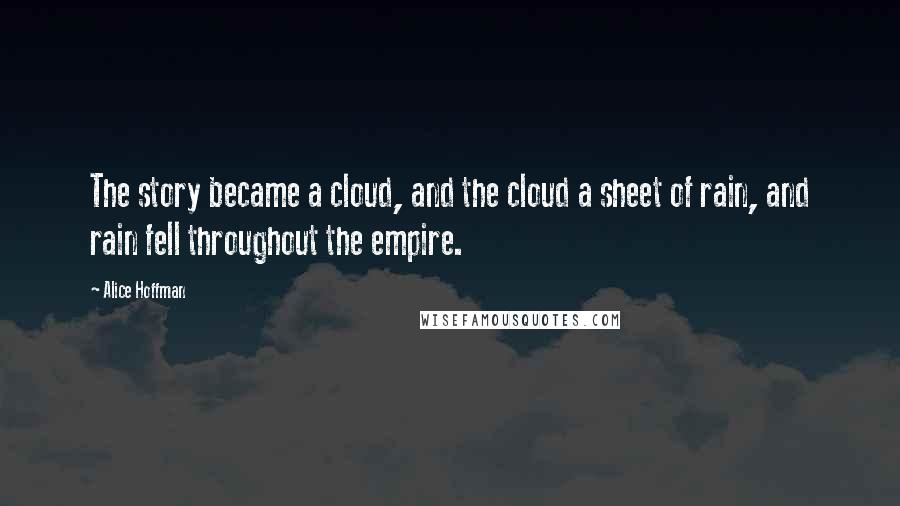 Alice Hoffman Quotes: The story became a cloud, and the cloud a sheet of rain, and rain fell throughout the empire.