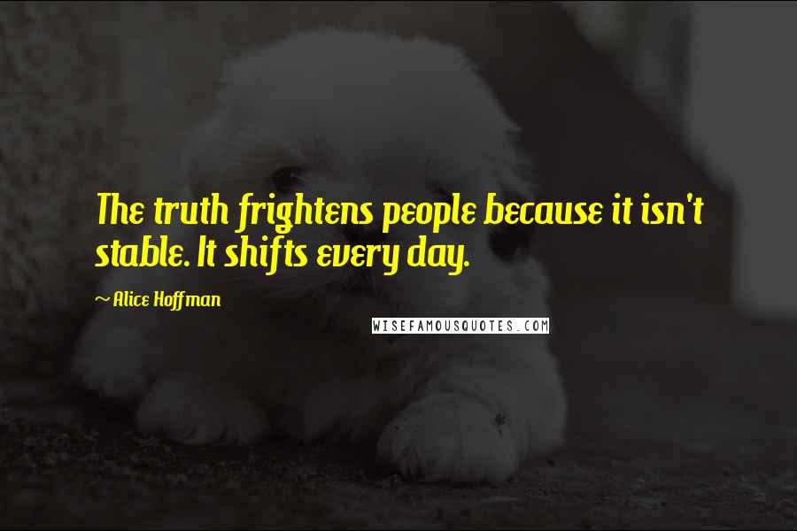 Alice Hoffman Quotes: The truth frightens people because it isn't stable. It shifts every day.