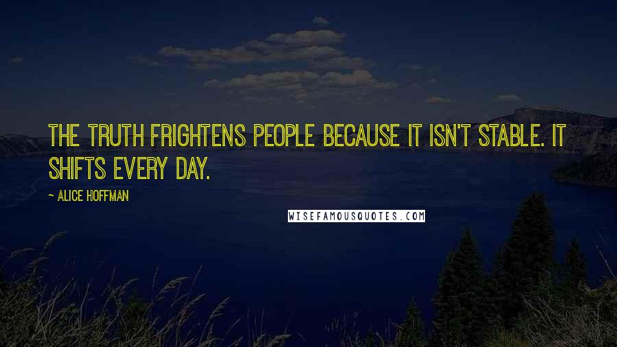 Alice Hoffman Quotes: The truth frightens people because it isn't stable. It shifts every day.