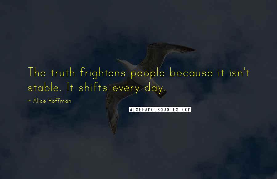 Alice Hoffman Quotes: The truth frightens people because it isn't stable. It shifts every day.