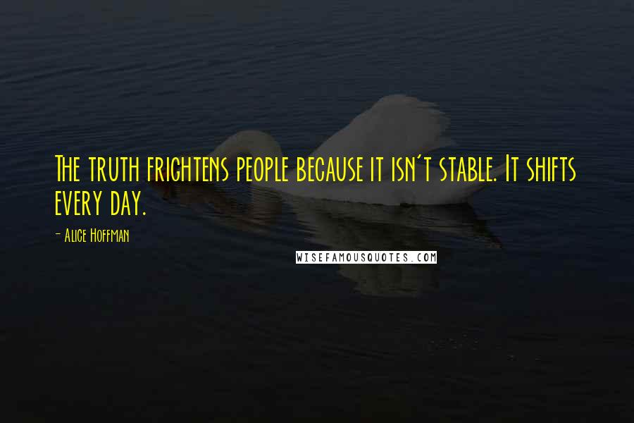 Alice Hoffman Quotes: The truth frightens people because it isn't stable. It shifts every day.