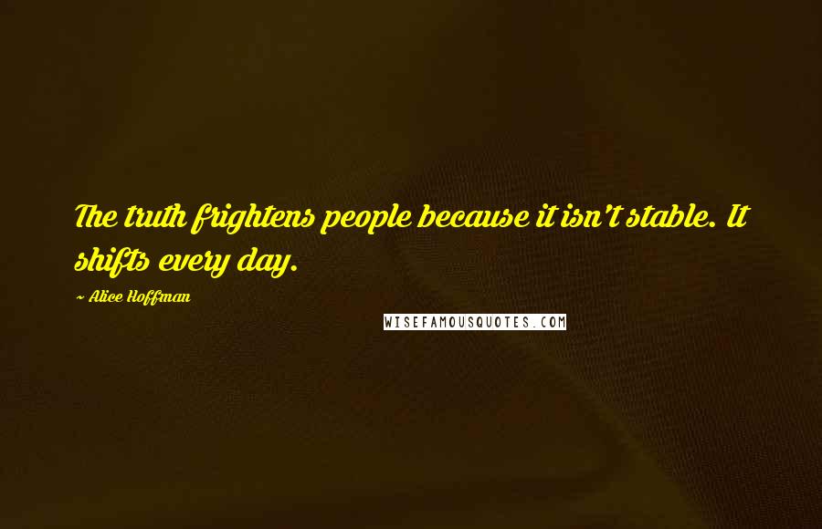 Alice Hoffman Quotes: The truth frightens people because it isn't stable. It shifts every day.