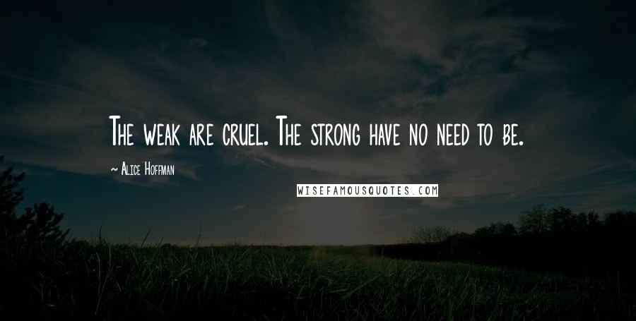 Alice Hoffman Quotes: The weak are cruel. The strong have no need to be.