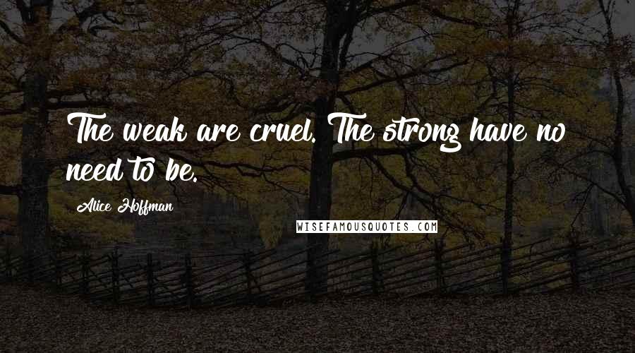 Alice Hoffman Quotes: The weak are cruel. The strong have no need to be.