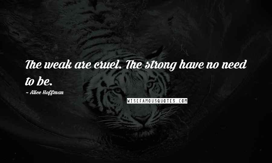 Alice Hoffman Quotes: The weak are cruel. The strong have no need to be.