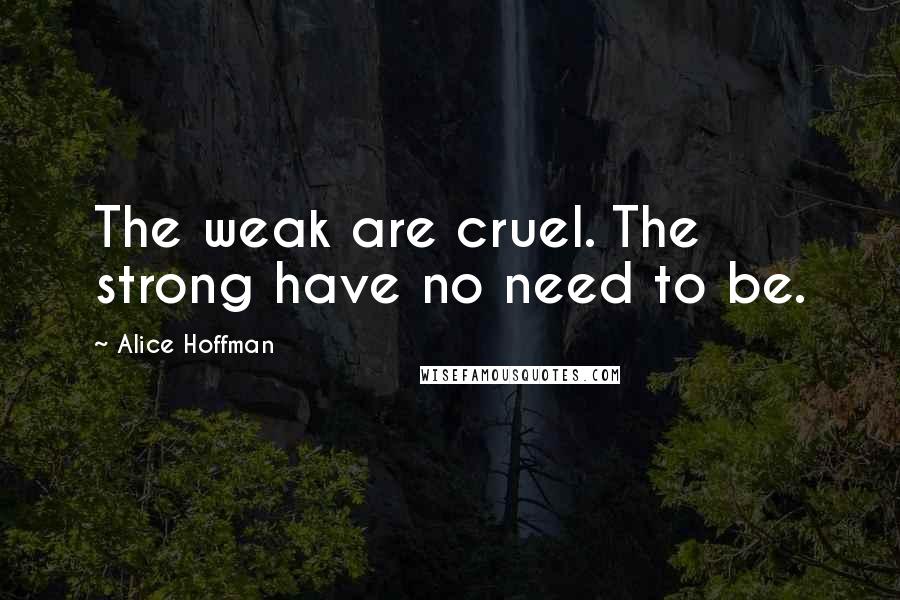Alice Hoffman Quotes: The weak are cruel. The strong have no need to be.