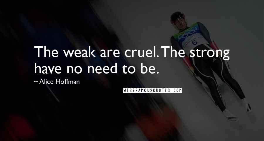 Alice Hoffman Quotes: The weak are cruel. The strong have no need to be.