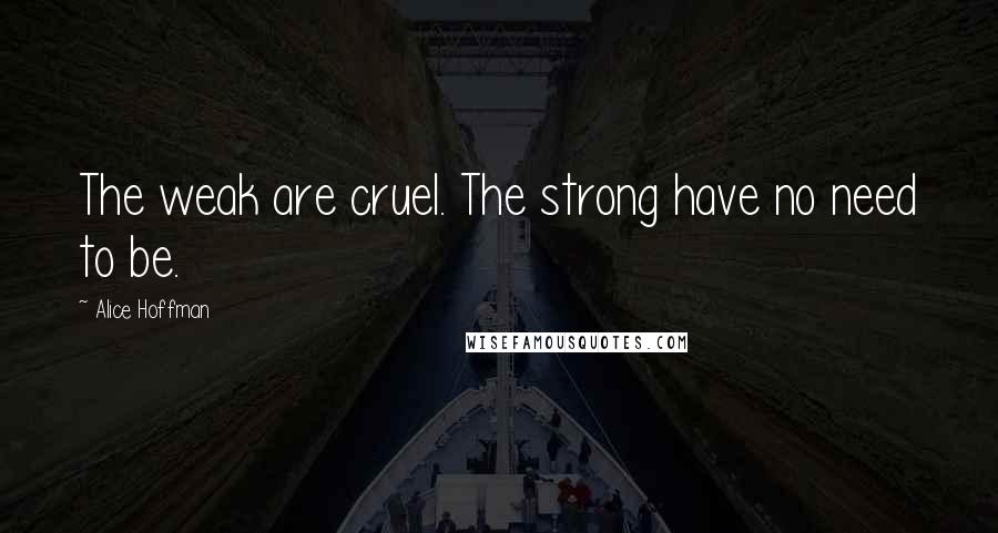 Alice Hoffman Quotes: The weak are cruel. The strong have no need to be.