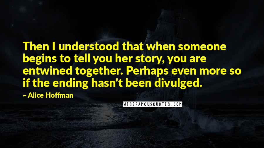 Alice Hoffman Quotes: Then I understood that when someone begins to tell you her story, you are entwined together. Perhaps even more so if the ending hasn't been divulged.