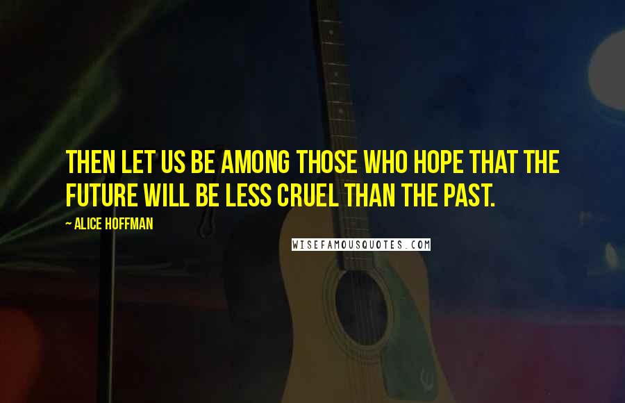 Alice Hoffman Quotes: Then let us be among those who hope that the future will be less cruel than the past.