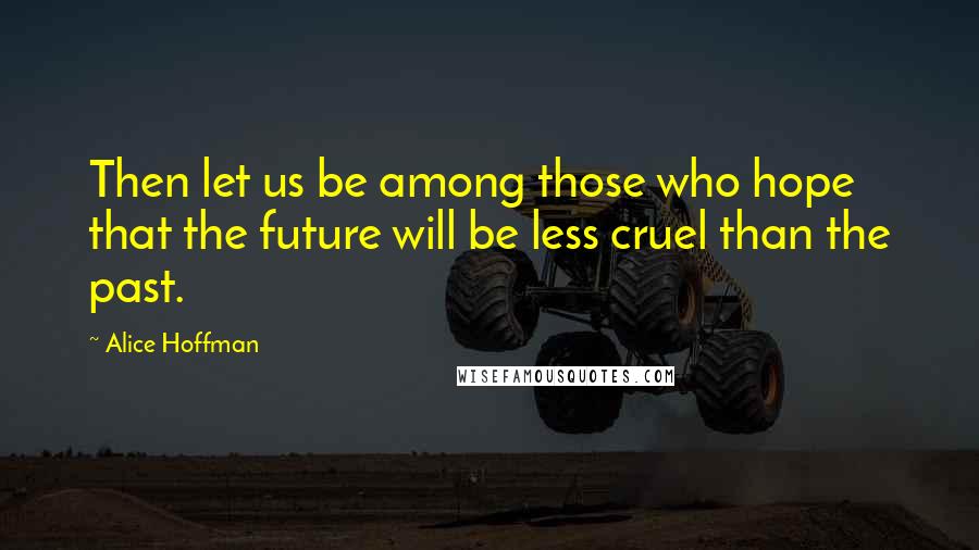 Alice Hoffman Quotes: Then let us be among those who hope that the future will be less cruel than the past.