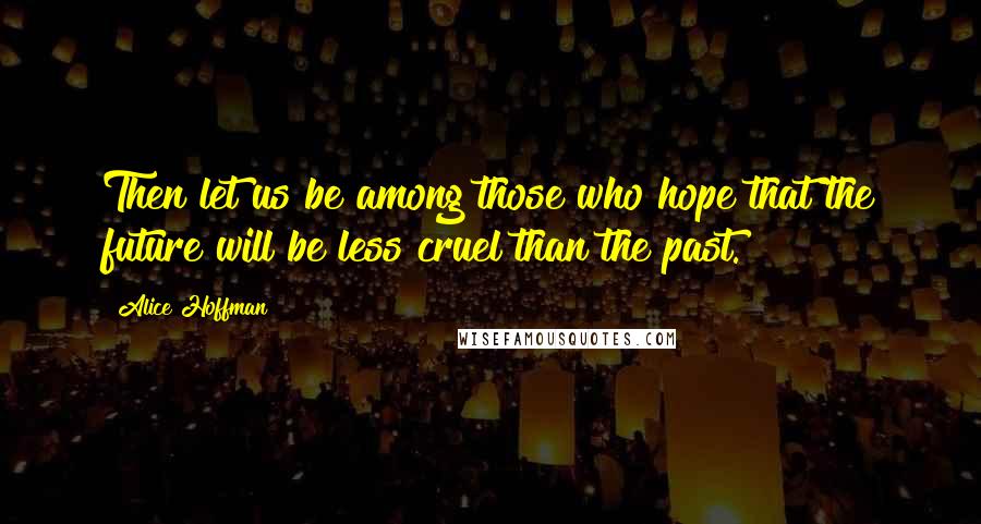 Alice Hoffman Quotes: Then let us be among those who hope that the future will be less cruel than the past.