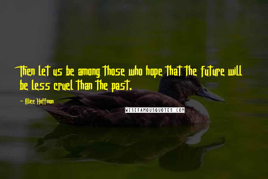 Alice Hoffman Quotes: Then let us be among those who hope that the future will be less cruel than the past.