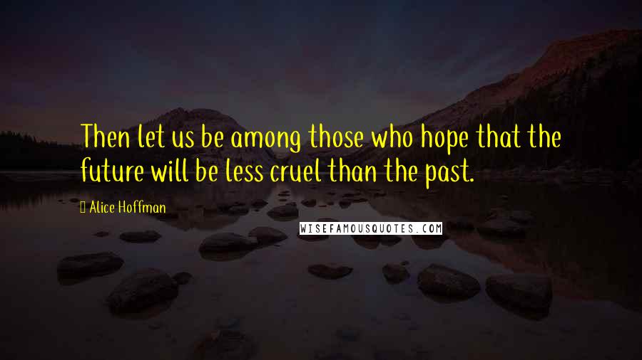 Alice Hoffman Quotes: Then let us be among those who hope that the future will be less cruel than the past.