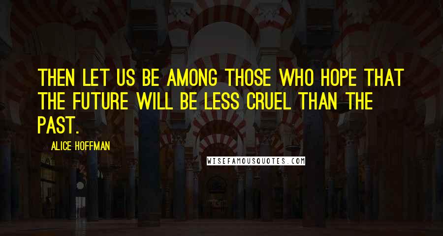 Alice Hoffman Quotes: Then let us be among those who hope that the future will be less cruel than the past.